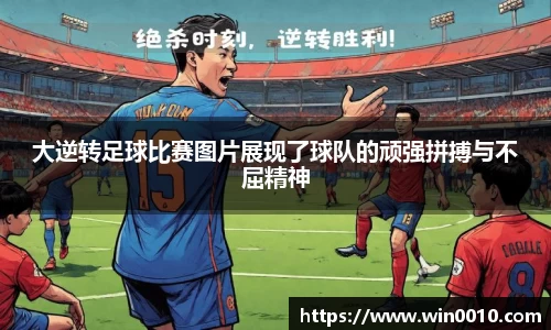 大逆转足球比赛图片展现了球队的顽强拼搏与不屈精神