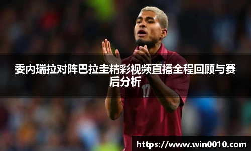 委内瑞拉对阵巴拉圭精彩视频直播全程回顾与赛后分析