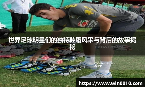 世界足球明星们的独特鞋履风采与背后的故事揭秘