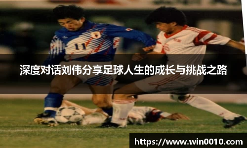 深度对话刘伟分享足球人生的成长与挑战之路